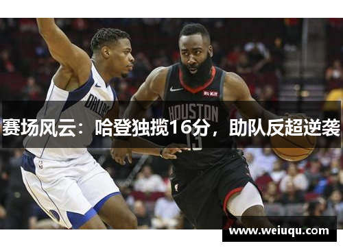赛场风云：哈登独揽16分，助队反超逆袭